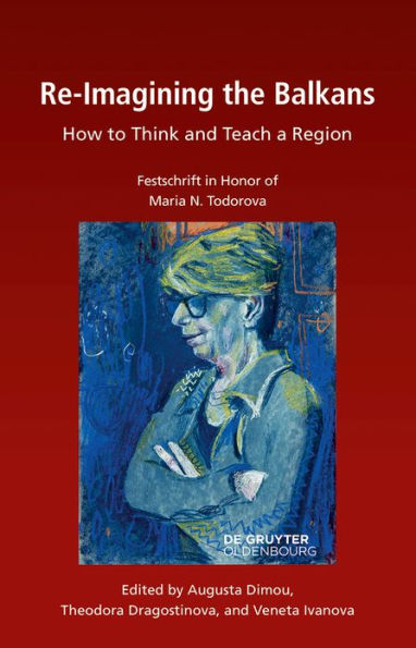 Re-Imagining the Balkans: How to Think and Teach a Region. Festschrift in Honor of Professor Maria N. Todorova