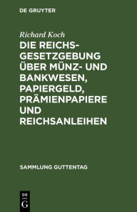 Title: Die Reichsgesetzgebung über Münz- und Bankwesen, Papiergeld, Prämienpapiere und Reichsanleihen, Author: Richard Koch