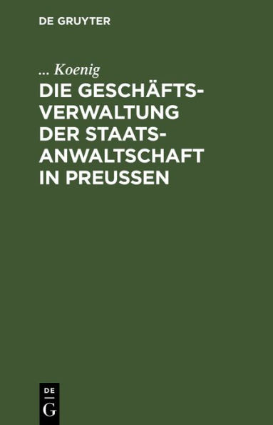 Die Geschäftsverwaltung der Staatsanwaltschaft in Preußen: Systematische Darstellung des Inhalts der auf den Geschäftskreis der Staatsanwaltschaft bezüglichen Kabintsordres, Reglements und Rescripte