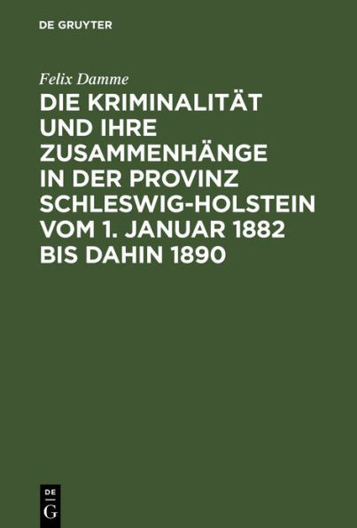 Die Kriminalität und ihre Zusammenhänge in der Provinz Schleswig-Holstein vom 1. Januar 1882 bis dahin 1890: Eine Kulturstudie auf statistischer Grundlage