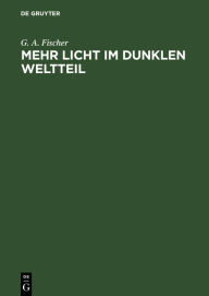 Title: Mehr Licht im dunklen Weltteil: Betrachtungen über die Kolonisation des tropischen Afrika unter besonderer Berücksichtigung des Sansibar-Gebiets, Author: G. A. Fischer