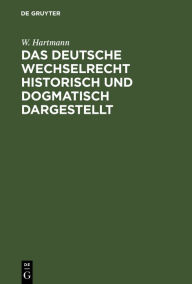 Title: Das deutsche Wechselrecht historisch und dogmatisch dargestellt, Author: W. Hartmann