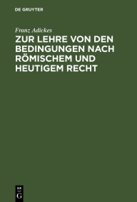 Title: Zur Lehre von den Bedingungen nach Römischem und heutigem Recht: Eine Vorarbeit für das deutsche Civilgesetzbuch / Edition 1, Author: Franz Adickes