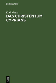 Title: Das Christentum Cyprians: Eine historisch-kritische Untersuchung, Author: K. G. Goetz