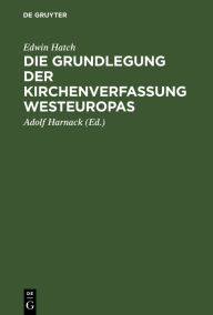 Title: Die Grundlegung der Kirchenverfassung Westeuropas: Im frühen Mittelalter, Author: Edwin Hatch