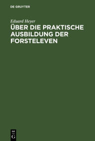 Title: Über die praktische Ausbildung der Forsteleven: Mit besonderer Berücksichtigung des Unterrichts auf dem Forstlehramt zu Giessen, Author: Eduard Heyer