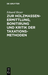 Title: Zur Holzmassen-Ermittlung, Bonitirung und Kritik der Taxationsmethoden, Author: Eduard Heyer