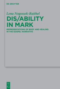 Title: Dis/ability in Mark: Representations of Body and Healing in the Gospel Narrative, Author: Lena Michelle Nogossek-Raithel