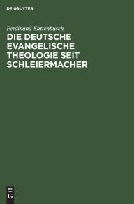 Title: Die deutsche evangelische Theologie seit Schleiermacher: Das Jahrhundert von Schleiermacher bis nach dem Weltkrieg, Author: Ferdinand Kattenbusch