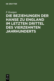 Title: Die Beziehungen der Hanse zu England im letzten Drittel des vierzehnten Jahrhunderts, Author: F. Keutgen