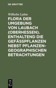 Title: Flora der Umgebung von Laubach (Oberhessen). Enthaltend die Gefässpflanzen nebst pflanzengeographischen Betrachtungen, Author: Wilhelm Lahm