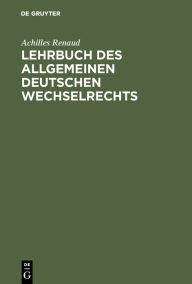 Title: Lehrbuch des allgemeinen deutschen Wechselrechts, Author: Achilles Renaud