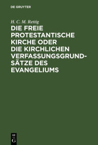 Title: Die freie protestantische Kirche oder die kirchlichen Verfassungsgrundsätze des Evangeliums, Author: H. C. M. Rettig