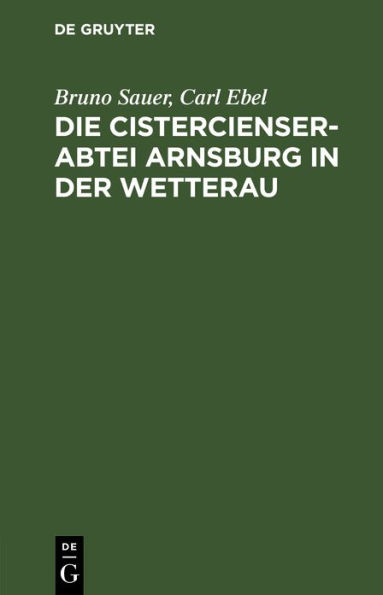 Die Cistercienserabtei Arnsburg in der Wetterau: Geschichte und Beschreibung des Klosters zugleich Führer durch die Ruine