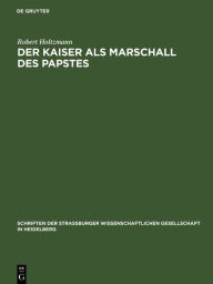 Title: Der Kaiser als Marschall des Papstes: Eine Untersuchung zur Geschichte der Beziehungen zwischen Kaiser und Papst im Mittelalter, Author: Robert Holtzmann