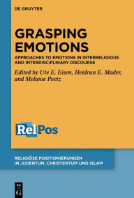 Title: Grasping Emotions: Approaches to Emotions in Interreligious and Interdisciplinary Discourse, Author: Ute E. Eisen