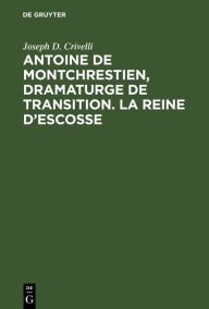 Title: Antoine de Montchrestien, dramaturge de transition. La Reine d'Escosse: Étude et édition critique avec introduction, variantes et glossaire, Author: Joseph D. Crivelli