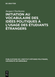 Title: Initiation au vocabulaire des idées politiques à l'usage des étudiants étrangers: 50 textes choisis et préparés en vue de l'explication littérale et du commentaire, Author: Jacques Chocheyras