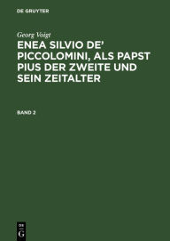 Title: Georg Voigt: Enea Silvio de' Piccolomini, als Papst Pius der Zweite und sein Zeitalter. Band 2, Author: Georg Voigt