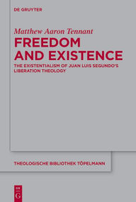 Title: Freedom and Existence: The Existentialism of Juan Luis Segundo's Liberation Theology, Author: Matthew Aaron Tennant