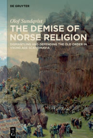 Title: The Demise of Norse Religion: Dismantling and Defending the Old Order in Viking Age Scandinavia, Author: Olof Sundqvist