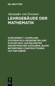 Title: Sammlung systematisch geordneter und synthetisch aufgelöseter geometrischer Aufgaben, bloß betreffend Constructionen auf der Ebene: Enthaltend die geometrischen Uebungsaufgaben zum zweiten Bande des Lehrgebäudes, Author: Alexander von Forstner