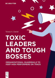 Title: Toxic Leaders and Tough Bosses: Organizational Guardrails to Keep High Performers on Track, Author: Teresa A. Daniel