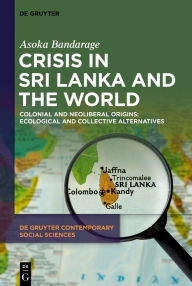 Title: Crisis in Sri Lanka and the World: Colonial and Neoliberal Origins: Ecological and Collective Alternatives, Author: Asoka Bandarage