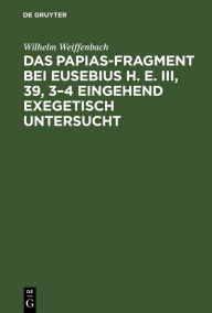 Title: Das Papias-Fragment bei Eusebius H. E. III, 39, 3-4 eingehend exegetisch untersucht, Author: Wilhelm Weiffenbach