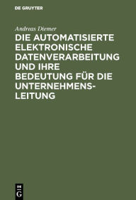 Title: Die automatisierte elektronische Datenverarbeitung und ihre Bedeutung für die Unternehmensleitung, Author: Andreas Diemer