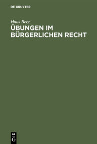Title: Übungen im Bürgerlichen Recht: Eine Anleitung zur Lösung von Rechtsfällen an Hand von praktischen Beispielen, Author: Hans Berg
