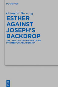 Title: Esther against Joseph's Backdrop: The Theology and History of an Intertextual Relationship, Author: Gabriel Fischer Hornung