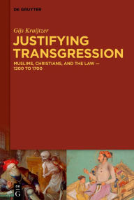 Title: Justifying Transgression: MUSLIMS, CHRISTIANS, AND THE LAW - 1200 to 1700, Author: Gijs Kruijtzer