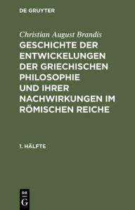 Title: Christian August Brandis: Geschichte der Entwickelungen der griechischen Philosophie und ihrer Nachwirkungen im römischen Reiche. 1. Hälfte, Author: Christian August Brandis