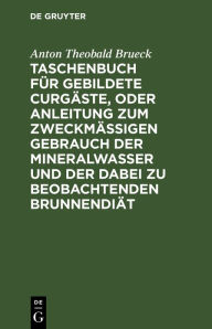 Title: Taschenbuch für gebildete Curgäste, oder Anleitung zum zweckmäßigen Gebrauch der Mineralwasser und der dabei zu beobachtenden Brunnendiät, Author: Anton Theobald Brueck