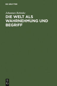 Title: Die Welt als Wahrnehmung und Begriff: eine Erkenntnisstheorie, Author: Johannes Rehmke