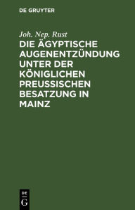 Title: Die ägyptische Augenentzündung unter der königlichen preußischen Besatzung in Mainz: Ein Beitrag zur nähern Kenntniß und Behandlung diese Augenkrankheitensform, Author: Joh. Nep. Rust