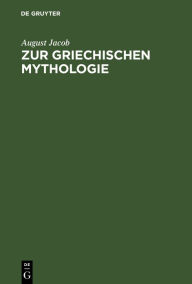 Title: Zur griechischen Mythologie: Ein Bruchstück. Ueber die Behandlung der Griechischen Mythologie, Author: August Jacob