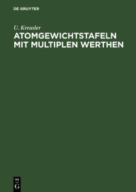 Title: Atomgewichtstafeln mit multiplen Werthen: Nebst den am häufigsten in Betracht kommenden Moleculargewichten und Umrechnungsfactoren. Für den Gebrauch im Laboratorum zusammengestellt, Author: U. Kreusler