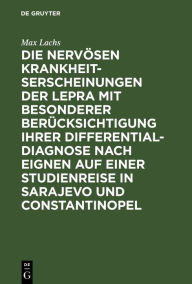 Title: Die nervösen Krankheitserscheinungen der Lepra mit besonderer Berücksichtigung ihrer Differential-Diagnose nach eignen auf einer Studienreise in Sarajevo und Constantinopel: Gesammelten Erfahrungen, Author: Max Lachs