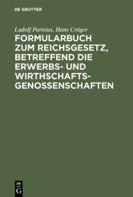 Title: Formularbuch zum Reichsgesetz, betreffend die Erwerbs- und Wirthschaftsgenossenschaften: Praktische Anleitung für die Führung des Genossenschaftsregisters und den Verkehr mit dem Registergericht / Edition 3, Author: Ludolf Parisius