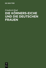Title: Die Körners-Eiche und Die Deutschen Frauen: 2 Gedichte, Author: Friedrich Kind
