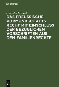 Title: Das preußische Vormundschaftsrecht mit Einschluß der bezüglichen Vorschriften aus dem Familienrechte, Author: F. Arndts
