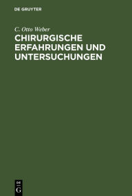 Title: Chirurgische Erfahrungen und Untersuchungen: Nebst zahlreichen Beobachtungen aus der chirurgischen Klinik und dem evangelischen Krankenhause zu Bonn, Author: C. Otto Weber