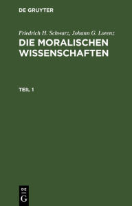 Title: Friedrich H. Schwarz; Johann G. Lorenz: Die moralischen Wissenschaften. Teil 1, Author: Friedrich H. Schwarz