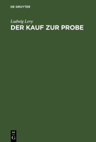 Title: Der Kauf zur Probe: Rechtsbegriff, Rechtsnatur, Rechtsfolgen, Author: Ludwig Levy