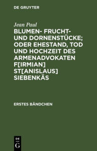 Title: Blumen- Frucht- und Dornenstücke; oder Ehestand, Tod und Hochzeit des Armenadvokaten F[irmian] St[anislaus] Siebenkäs: Erstes Bändchen, Author: Jean Paul