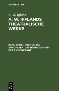 Title: Der Fremde. Die Advokaten. Die Verbrüderung. Der Eichenkranz, Author: A. W. Iffland