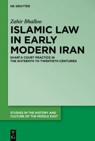 Title: Islamic Law in Early Modern Iran: Shari?a Court Practice in the Sixteenth to Twentieth Centuries, Author: Zahir Bhalloo