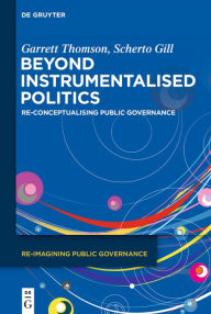 Title: Beyond Instrumentalised Politics: Re-Conceptualising Public Governance, Author: Garrett Thomson